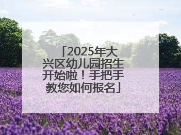 2025年大兴区幼儿园招生开始啦！手把手教您如何报名