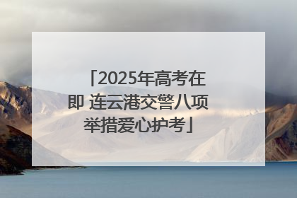 2025年高考在即 连云港交警八项举措爱心护考