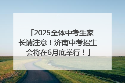 2025全体中考生家长请注意！济南中考招生会将在6月底举行！
