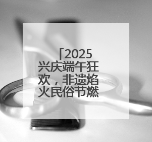 2025兴庆端午狂欢，非遗焰火民俗节燃情启幕