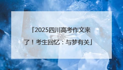 2025四川高考作文来了！考生回忆：与梦有关