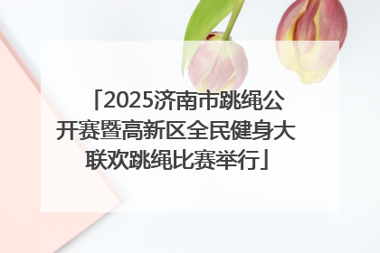 2025济南市跳绳公开赛暨高新区全民健身大联欢跳绳比赛举行