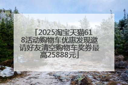 2025淘宝天猫618活动购物车优惠发现邀请好友清空购物车奖券最高25888元
