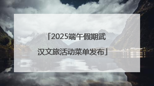 2025端午假期武汉文旅活动菜单发布