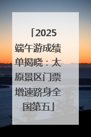 2025端午游成绩单揭晓：太原景区门票增速跻身全国第五