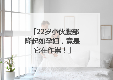 22岁小伙腹部隆起如孕妇，竟是它在作祟！