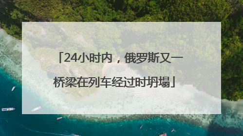 24小时内，俄罗斯又一桥梁在列车经过时坍塌