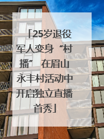 25岁退役军人变身“村播” 在眉山永丰村活动中开启独立直播首秀