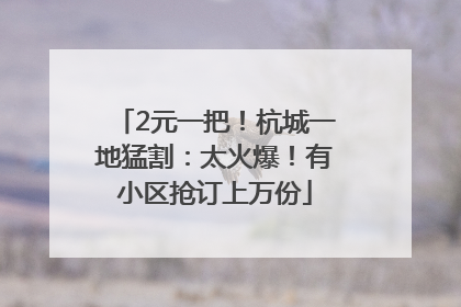 2元一把！杭城一地猛割：太火爆！有小区抢订上万份