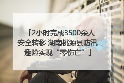 2小时完成3500余人安全转移 湖南桃源县防汛避险实现“零伤亡”