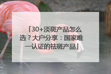 30+淡斑产品怎么选？大户分享：国家唯一认证的祛斑产品