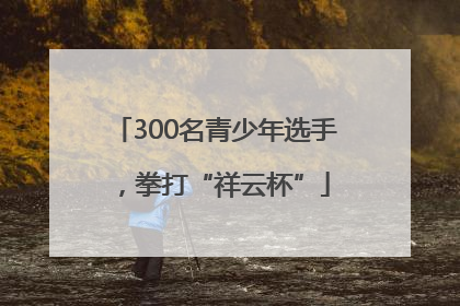 300名青少年选手，拳打“祥云杯”