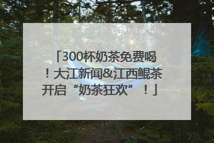 300杯奶茶免费喝！大江新闻&江西鲲茶开启“奶茶狂欢”！