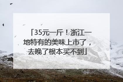 35元一斤！浙江一地特有的美味上市了，去晚了根本买不到