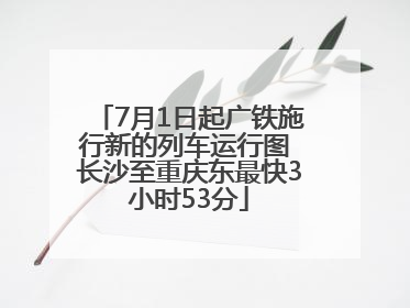7月1日起广铁施行新的列车运行图 长沙至重庆东最快3小时53分