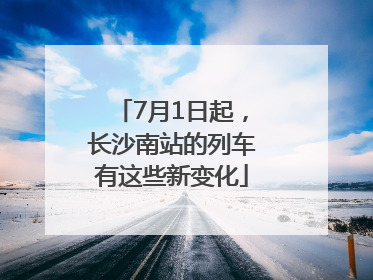 7月1日起，长沙南站的列车有这些新变化