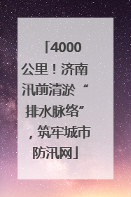 4000公里！济南汛前清淤“排水脉络”，筑牢城市防汛网