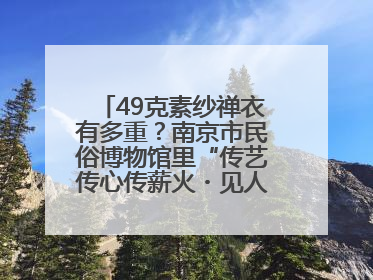 49克素纱禅衣有多重？南京市民俗博物馆里“传艺传心传薪火・见人见物见生活”