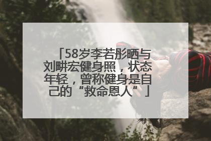 58岁李若彤晒与刘畊宏健身照，状态年轻，曾称健身是自己的“救命恩人”