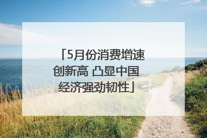5月份消费增速创新高 凸显中国经济强劲韧性