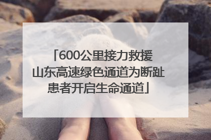 600公里接力救援 山东高速绿色通道为断趾患者开启生命通道