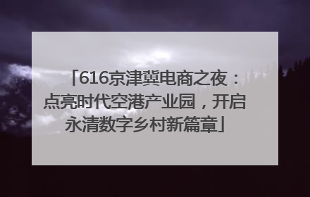 616京津冀电商之夜：点亮时代空港产业园，开启永清数字乡村新篇章