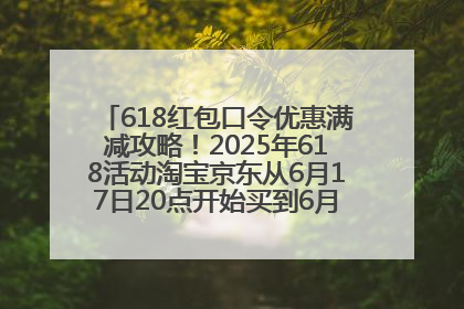 618红包口令优惠满减攻略！2025年618活动淘宝京东从6月17日20点开始买到6月18日最便宜划算！