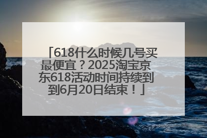 618什么时候几号买最便宜？2025淘宝京东618活动时间持续到到6月20日结束！