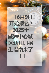 6月9日开始报名！2025年威海中心城区幼儿园招生指南来了！
