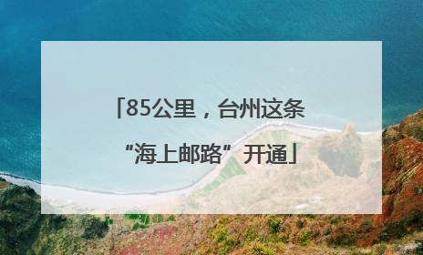 85公里，台州这条“海上邮路”开通