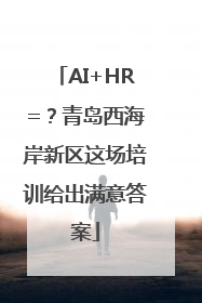 AI+HR=？青岛西海岸新区这场培训给出满意答案
