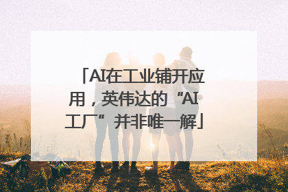 AI在工业铺开应用，英伟达的“AI工厂”并非唯一解