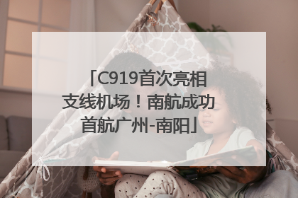 C919首次亮相支线机场！南航成功首航广州-南阳