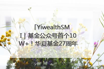 YiwealthSMI｜基金公众号首个10W+！华夏基金27周年讲述四代人的财富故事